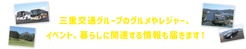 三重交通グループのグルメやレジャー、イベント、暮らしに関連する情報も届きます！