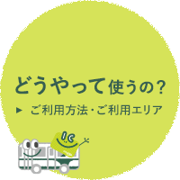 どうやって使うの？　ご利用方法・ご利用エリア