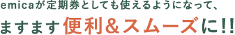 emicaが定期券としても使えるようになって、ますます便利&スムーズに!!