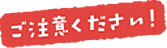 ご注意ください！