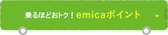 乗るほどおトク！emicaポイント