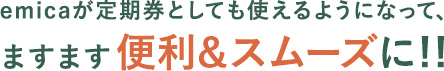 emicaが定期券としても使えるようになって、ますます便利&スムーズに!!
